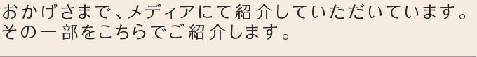 おかげさまで、メディアにて紹介していただいています。 その一部をこちらでご紹介します。