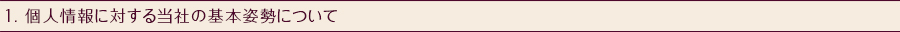 1. 個人情報に対する当社の基本姿勢について